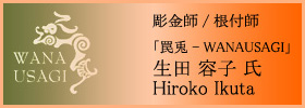 彫金師/根付師 罠兎/WANAUSAGI 生田 容子 氏 - Hiroko Ikuta