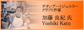 チタンアートジュエリー/クラフト作家 加藤 良紀 氏 - Yoshiki Kato